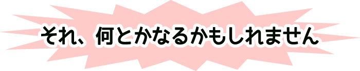 それ、何とかなるかもしれません